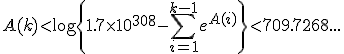 A(k)<\log\left{1.7\times10^{308}-\sum_{i=1}^{k-1}e^{A(i)}\right}<709.7268...